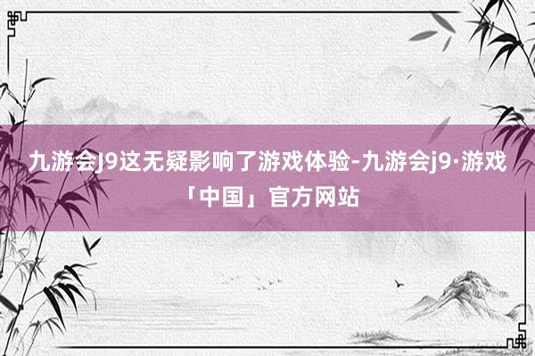 九游会J9这无疑影响了游戏体验-九游会j9·游戏「中国」官方网站