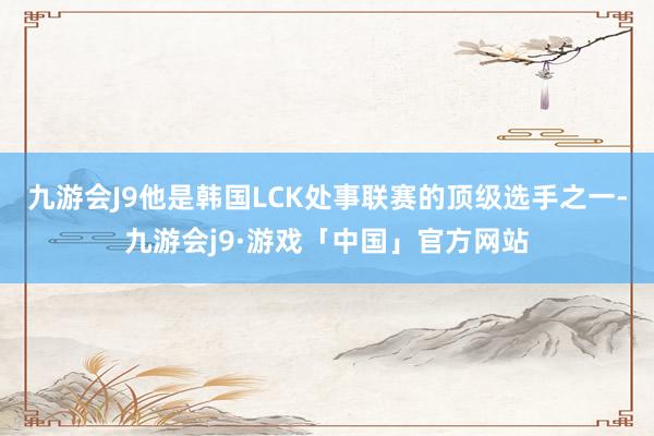 九游会J9他是韩国LCK处事联赛的顶级选手之一-九游会j9·游戏「中国」官方网站