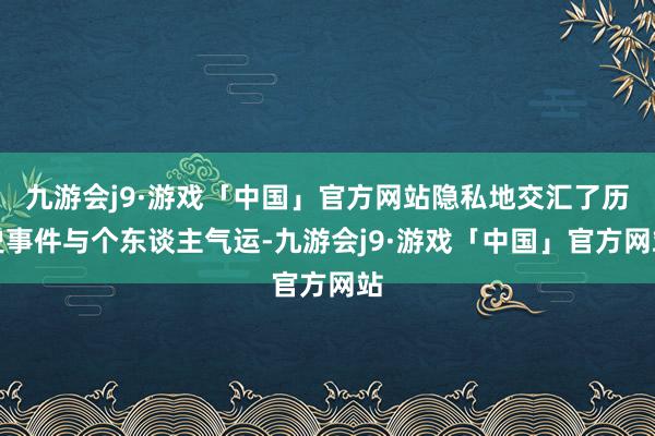 九游会j9·游戏「中国」官方网站隐私地交汇了历史事件与个东谈主气运-九游会j9·游戏「中国」官方网站