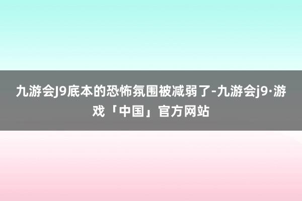 九游会J9底本的恐怖氛围被减弱了-九游会j9·游戏「中国」官方网站