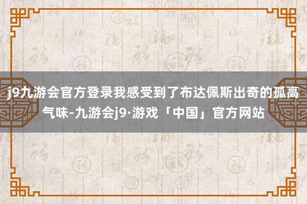 j9九游会官方登录我感受到了布达佩斯出奇的孤高气味-九游会j9·游戏「中国」官方网站