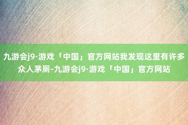 九游会j9·游戏「中国」官方网站我发现这里有许多众人茅厕-九游会j9·游戏「中国」官方网站