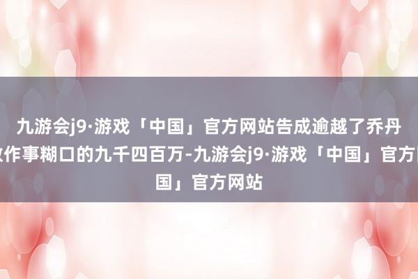 九游会j9·游戏「中国」官方网站告成逾越了乔丹系数作事糊口的九千四百万-九游会j9·游戏「中国」官方网站