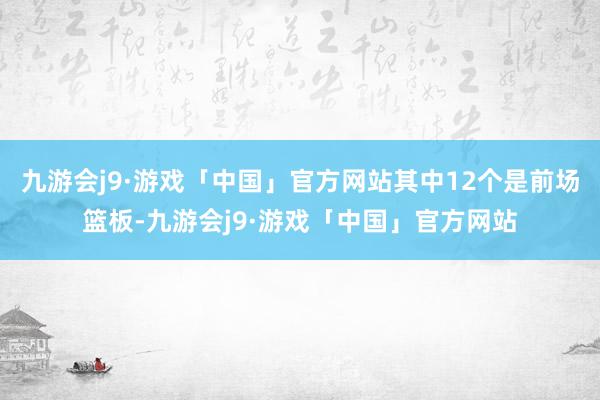 九游会j9·游戏「中国」官方网站其中12个是前场篮板-九游会j9·游戏「中国」官方网站