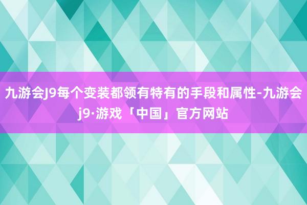 九游会J9每个变装都领有特有的手段和属性-九游会j9·游戏「中国」官方网站