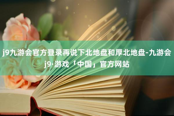 j9九游会官方登录再说下北地盘和厚北地盘-九游会j9·游戏「中国」官方网站