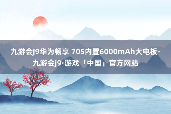 九游会J9华为畅享 70S内置6000mAh大电板-九游会j9·游戏「中国」官方网站