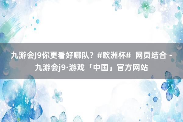 九游会J9你更看好哪队？#欧洲杯#  网页结合 -九游会j9·游戏「中国」官方网站