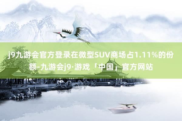 j9九游会官方登录在微型SUV商场占1.11%的份额-九游会j9·游戏「中国」官方网站