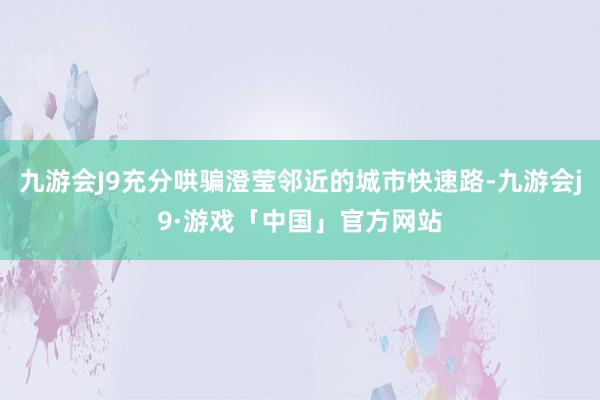 九游会J9充分哄骗澄莹邻近的城市快速路-九游会j9·游戏「中国」官方网站