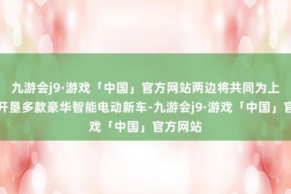 九游会j9·游戏「中国」官方网站两边将共同为上汽奥迪开垦多款豪华智能电动新车-九游会j9·游戏「中国」官方网站