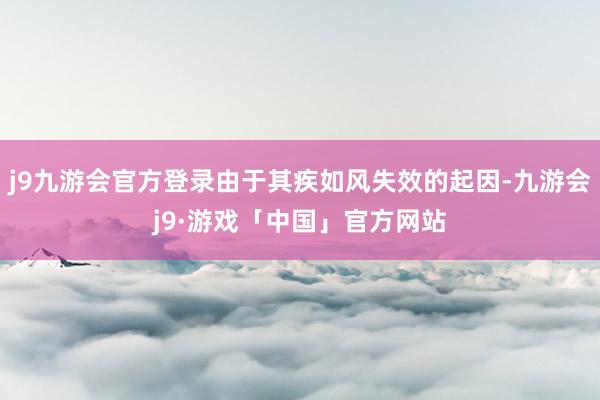 j9九游会官方登录由于其疾如风失效的起因-九游会j9·游戏「中国」官方网站