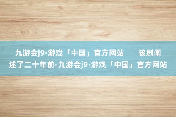 九游会j9·游戏「中国」官方网站       该剧阐述了二十年前-九游会j9·游戏「中国」官方网站