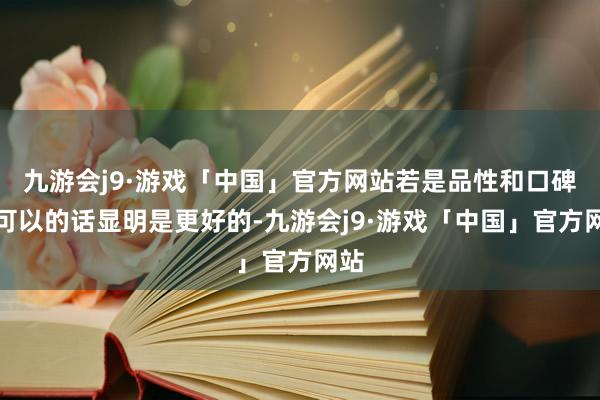 九游会j9·游戏「中国」官方网站若是品性和口碑也可以的话显明是更好的-九游会j9·游戏「中国」官方网站