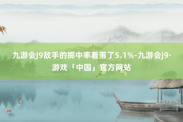 九游会J9敌手的掷中率着落了5.1%-九游会j9·游戏「中国」官方网站