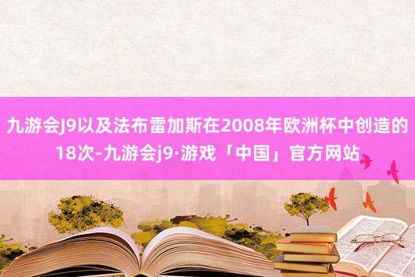 九游会J9以及法布雷加斯在2008年欧洲杯中创造的18次-九游会j9·游戏「中国」官方网站