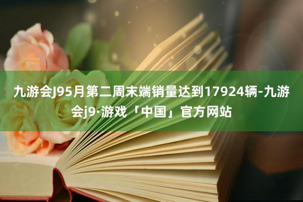 九游会J95月第二周末端销量达到17924辆-九游会j9·游戏「中国」官方网站