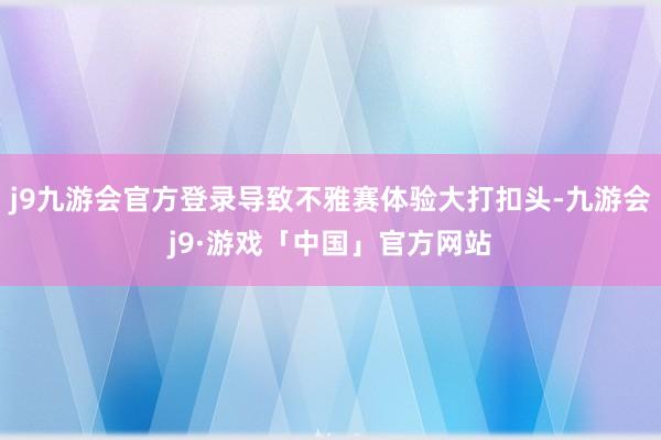 j9九游会官方登录导致不雅赛体验大打扣头-九游会j9·游戏「中国」官方网站