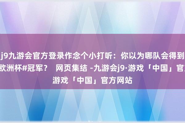 j9九游会官方登录作念个小打听：你以为哪队会得到本届#欧洲杯#冠军？  网页集结 -九游会j9·游戏「中国」官方网站