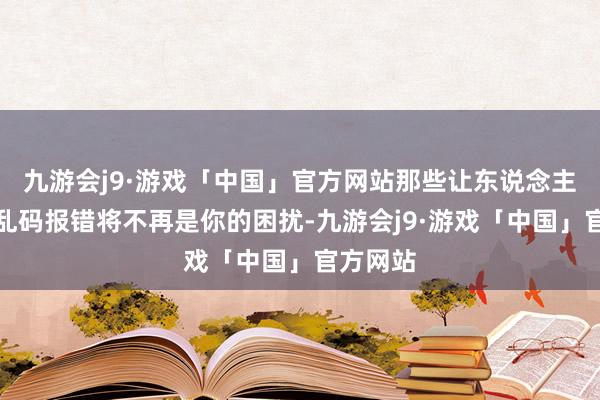 九游会j9·游戏「中国」官方网站那些让东说念主头疼的乱码报错将不再是你的困扰-九游会j9·游戏「中国」官方网站