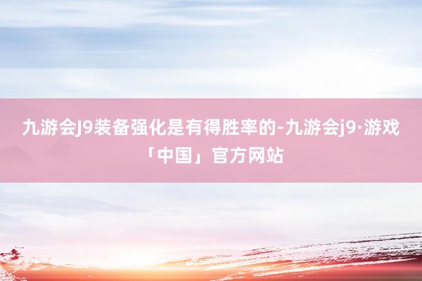 九游会J9装备强化是有得胜率的-九游会j9·游戏「中国」官方网站