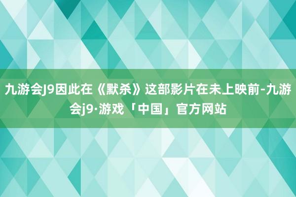 九游会J9因此在《默杀》这部影片在未上映前-九游会j9·游戏「中国」官方网站