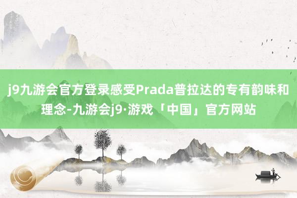 j9九游会官方登录感受Prada普拉达的专有韵味和理念-九游会j9·游戏「中国」官方网站