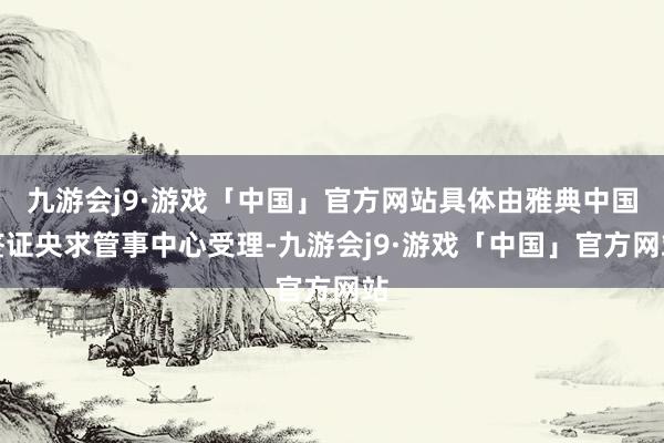 九游会j9·游戏「中国」官方网站具体由雅典中国签证央求管事中心受理-九游会j9·游戏「中国」官方网站