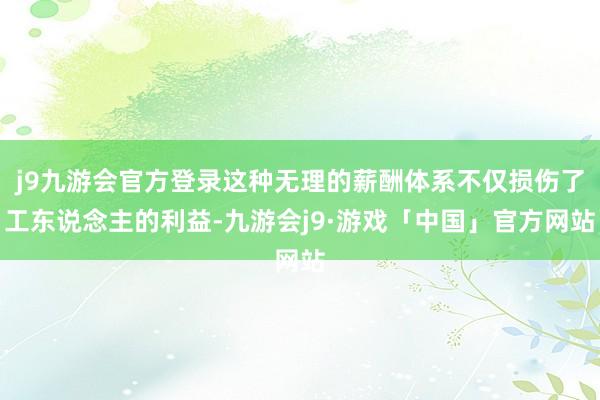 j9九游会官方登录这种无理的薪酬体系不仅损伤了工东说念主的利益-九游会j9·游戏「中国」官方网站