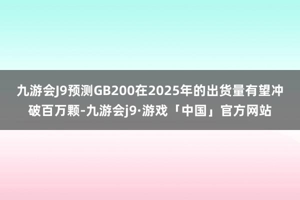 九游会J9预测GB200在2025年的出货量有望冲破百万颗-九游会j9·游戏「中国」官方网站