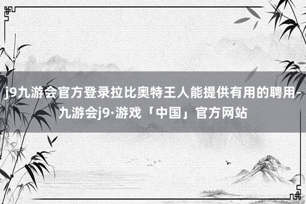 j9九游会官方登录拉比奥特王人能提供有用的聘用-九游会j9·游戏「中国」官方网站