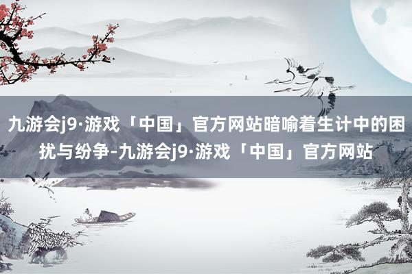 九游会j9·游戏「中国」官方网站暗喻着生计中的困扰与纷争-九游会j9·游戏「中国」官方网站