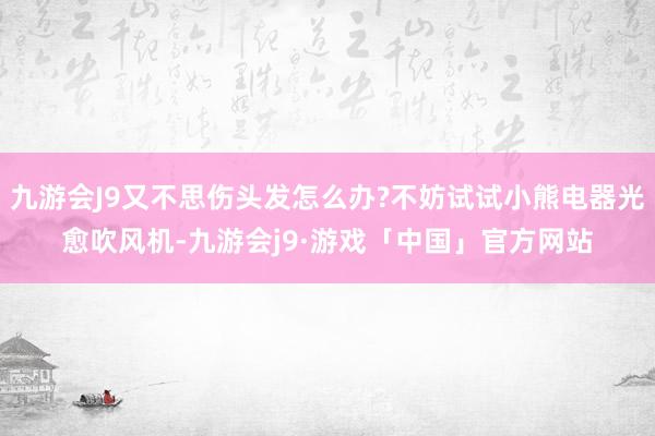 九游会J9又不思伤头发怎么办?不妨试试小熊电器光愈吹风机-九游会j9·游戏「中国」官方网站