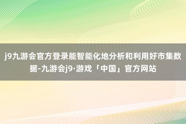 j9九游会官方登录能智能化地分析和利用好市集数据-九游会j9·游戏「中国」官方网站