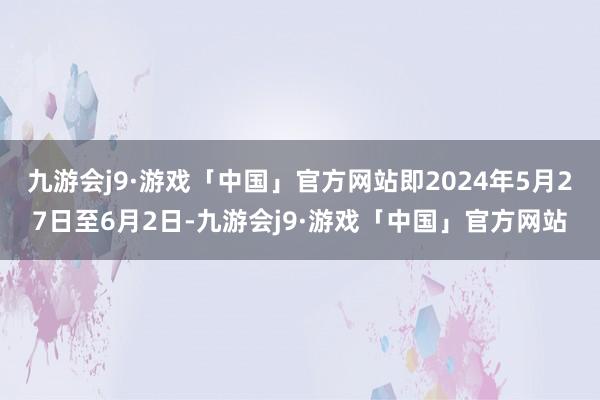 九游会j9·游戏「中国」官方网站即2024年5月27日至6月2日-九游会j9·游戏「中国」官方网站