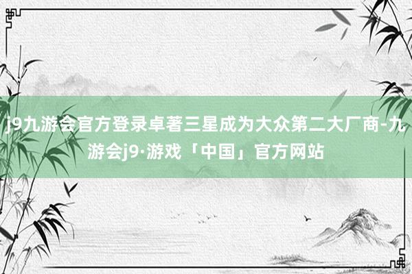 j9九游会官方登录卓著三星成为大众第二大厂商-九游会j9·游戏「中国」官方网站