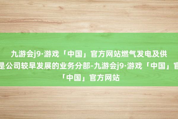 九游会j9·游戏「中国」官方网站　　燃气发电及供热分部是公司较早发展的业务分部-九游会j9·游戏「中国」官方网站