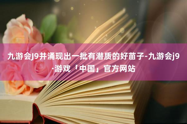 九游会J9并涌现出一批有潜质的好苗子-九游会j9·游戏「中国」官方网站