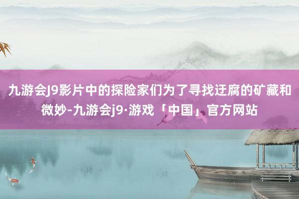 九游会J9影片中的探险家们为了寻找迂腐的矿藏和微妙-九游会j9·游戏「中国」官方网站