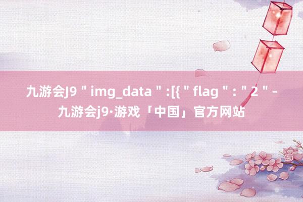 九游会J9＂img_data＂:[{＂flag＂:＂2＂-九游会j9·游戏「中国」官方网站