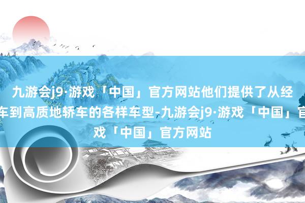 九游会j9·游戏「中国」官方网站他们提供了从经济型小车到高质地轿车的各样车型-九游会j9·游戏「中国」官方网站