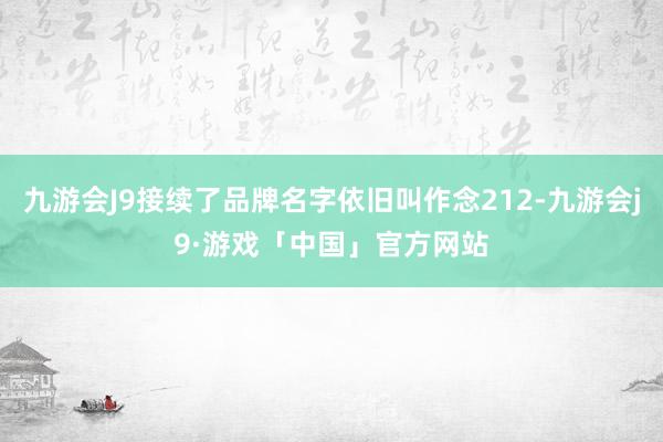 九游会J9接续了品牌名字依旧叫作念212-九游会j9·游戏「中国」官方网站