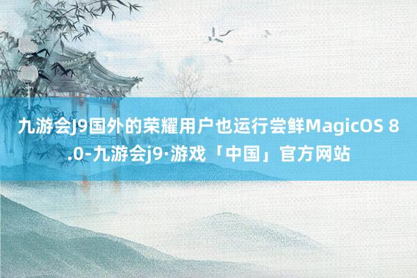 九游会J9国外的荣耀用户也运行尝鲜MagicOS 8.0-九游会j9·游戏「中国」官方网站