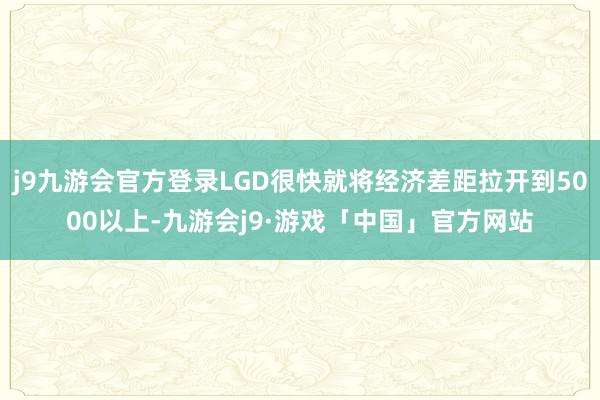 j9九游会官方登录LGD很快就将经济差距拉开到5000以上-九游会j9·游戏「中国」官方网站