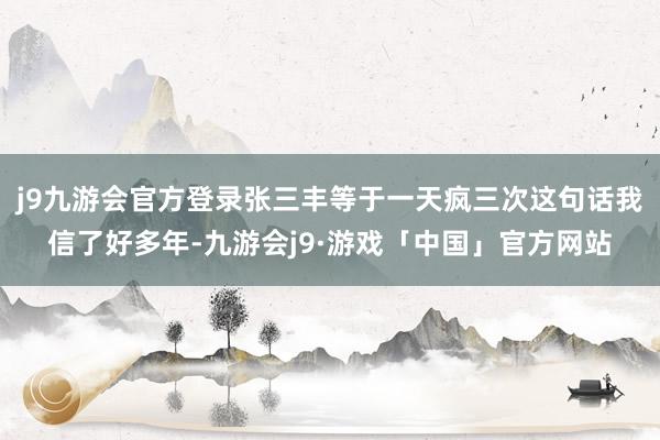 j9九游会官方登录张三丰等于一天疯三次这句话我信了好多年-九游会j9·游戏「中国」官方网站