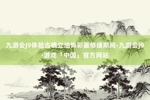 九游会J9体验古确立油饰彩画修缮期间-九游会j9·游戏「中国」官方网站