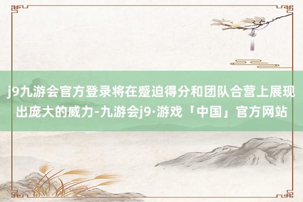 j9九游会官方登录将在蹙迫得分和团队合营上展现出庞大的威力-九游会j9·游戏「中国」官方网站