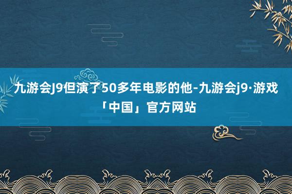 九游会J9但演了50多年电影的他-九游会j9·游戏「中国」官方网站