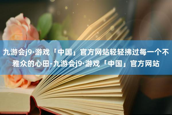 九游会j9·游戏「中国」官方网站轻轻拂过每一个不雅众的心田-九游会j9·游戏「中国」官方网站