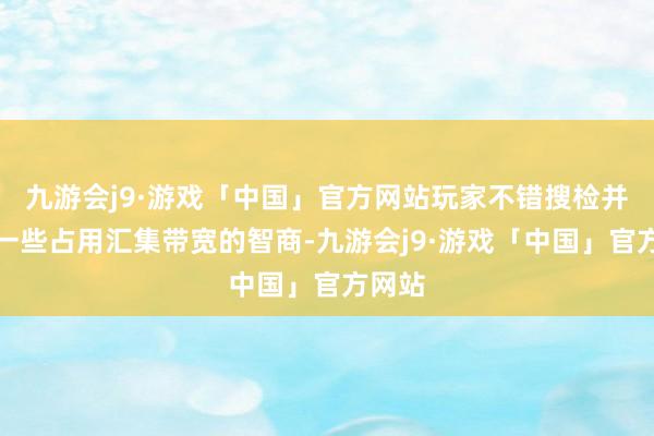 九游会j9·游戏「中国」官方网站玩家不错搜检并关闭一些占用汇集带宽的智商-九游会j9·游戏「中国」官方网站